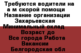 Требуются водители на а/м скорой помощи. › Название организации ­ Захарьевская 8 › Минимальный оклад ­ 60 000 › Возраст до ­ 60 - Все города Работа » Вакансии   . Белгородская обл.,Валуйский р-н